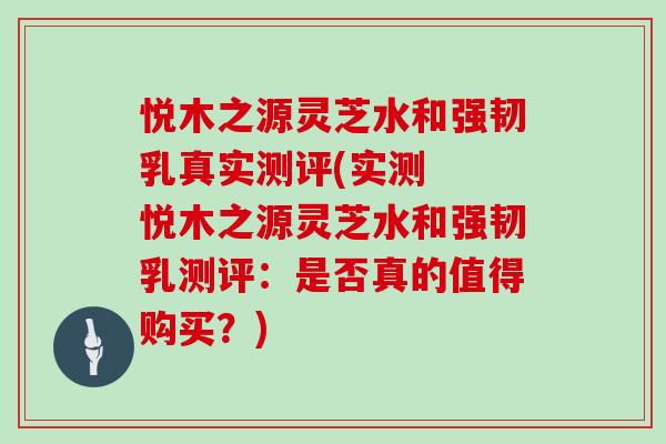 悦木之源灵芝水和强韧乳真实测评(实测  悦木之源灵芝水和强韧乳测评：是否真的值得购买？)