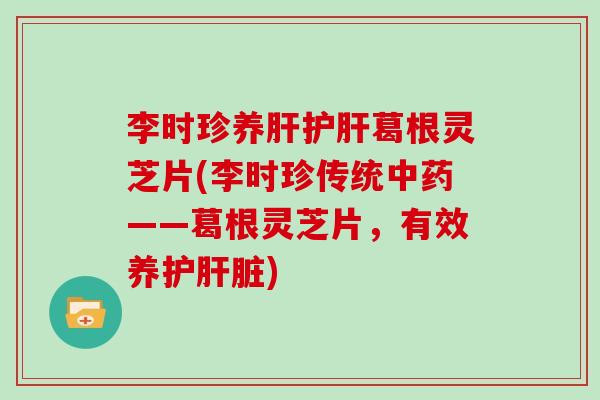 李时珍养肝护肝葛根灵芝片(李时珍传统中药——葛根灵芝片，有效养护肝脏)