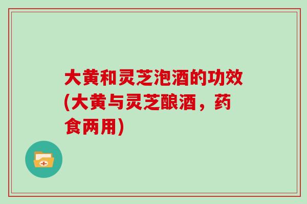 大黄和灵芝泡酒的功效(大黄与灵芝酿酒，药食两用)