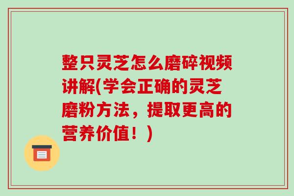 整只灵芝怎么磨碎视频讲解(学会正确的灵芝磨粉方法，提取更高的营养价值！)