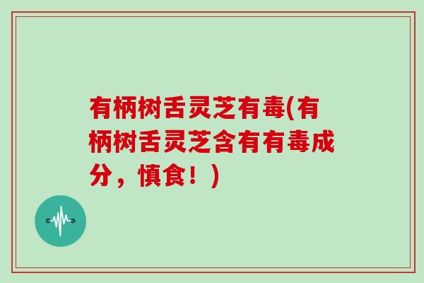 有柄树舌灵芝有毒(有柄树舌灵芝含有有毒成分,慎食!)