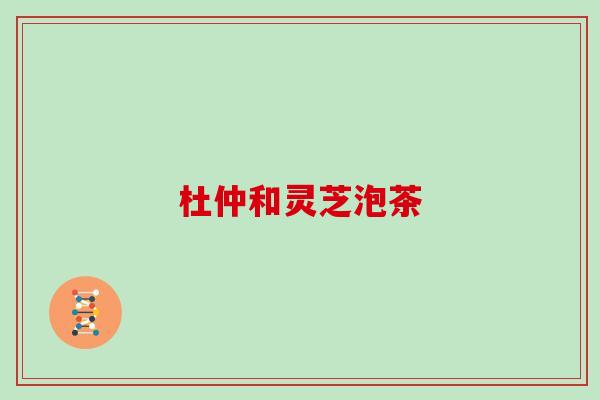 杜仲和灵芝泡茶