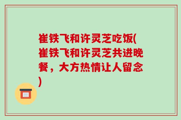 崔铁飞和许灵芝吃饭(崔铁飞和许灵芝共进晚餐,大方热情让人留念)