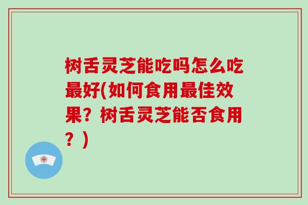 树舌灵芝能吃吗怎么吃最好(如何食用最佳效果?树舌灵芝能否食用?)