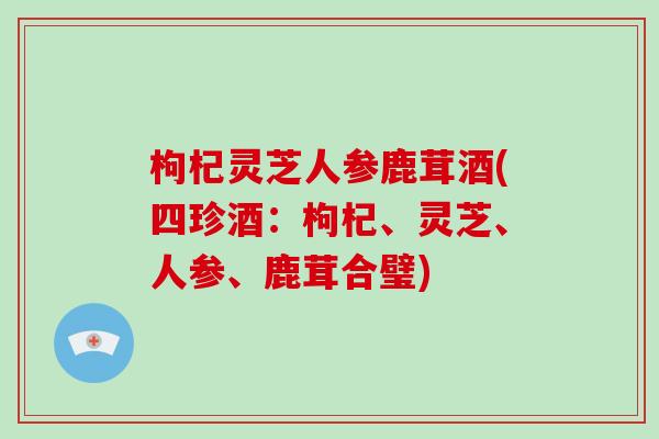 枸杞灵芝人参鹿茸酒(四珍酒：枸杞、灵芝、人参、鹿茸合璧)