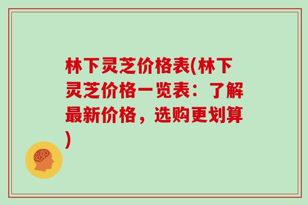 林下灵芝价格表(林下灵芝价格一览表:了解最新价格,选购更划算)