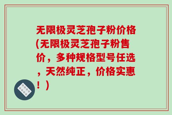无限极灵芝孢子粉价格(无限极灵芝孢子粉售价,多种规格型号任选,天然纯正,价格实惠!)