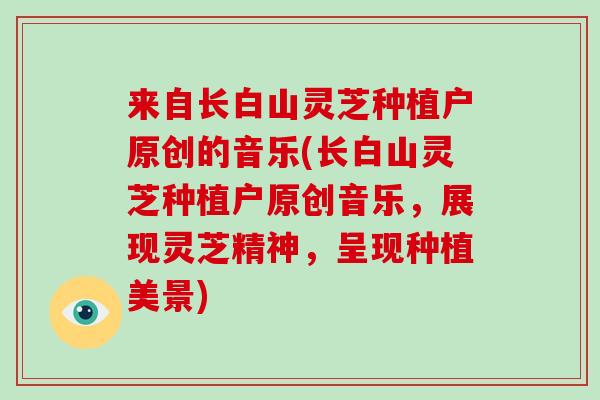 来自长白山灵芝种植户原创的音乐(长白山灵芝种植户原创音乐,展现灵芝精神,呈现种植美景)