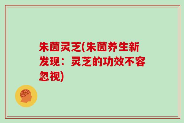 朱茵灵芝(朱茵养生新发现:灵芝的功效不容忽视)