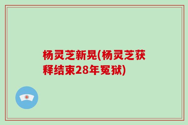 杨灵芝新晃(杨灵芝获释结束28年冤狱)