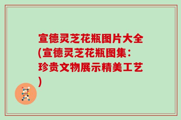 宣德灵芝花瓶图片大全(宣德灵芝花瓶图集:珍贵文物展示精美工艺)