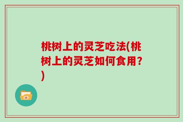 桃树上的灵芝吃法(桃树上的灵芝如何食用?)