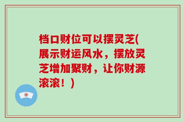 档口财位可以摆灵芝(展示财运风水,摆放灵芝增加聚财,让你财源滚滚!)