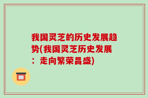 我国灵芝的历史发展趋势(我国灵芝历史发展:走向繁荣昌盛)