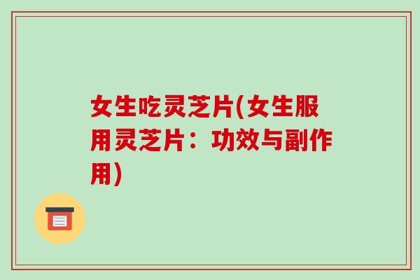 女生吃灵芝片(女生服用灵芝片:功效与副作用)