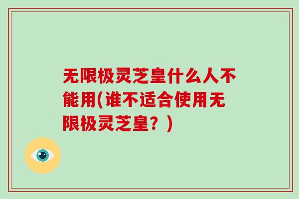 无限极灵芝皇什么人不能用(谁不适合使用无限极灵芝皇?)