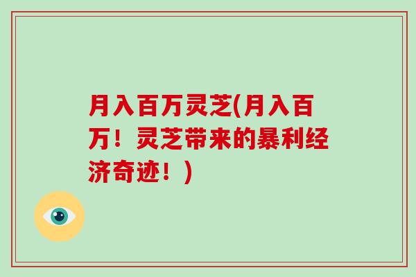 月入百万灵芝(月入百万！灵芝带来的暴利经济奇迹！)