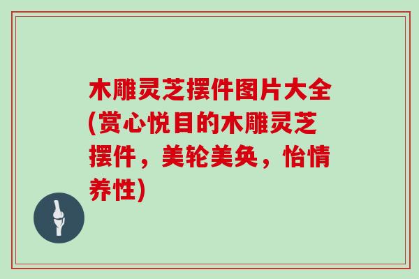 木雕灵芝摆件图片大全(赏心悦目的木雕灵芝摆件,美轮美奂,怡情养性)
