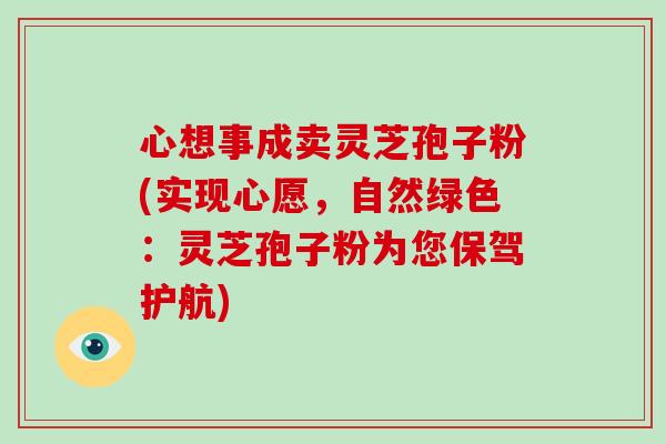 心想事成卖灵芝孢子粉(实现心愿,自然绿色:灵芝孢子粉为您保驾护航)