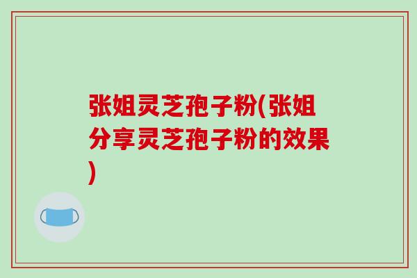 张姐灵芝孢子粉(张姐分享灵芝孢子粉的效果)