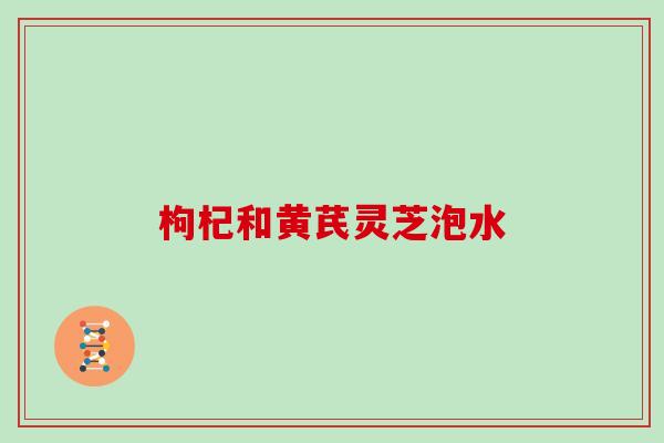 枸杞和黄芪灵芝泡水