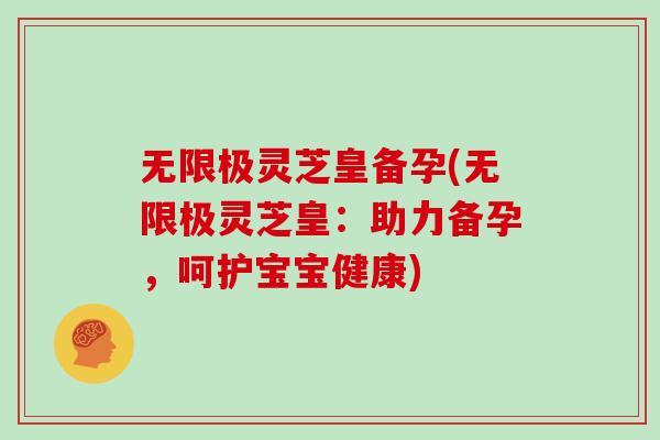 无限极灵芝皇备孕(无限极灵芝皇:助力备孕,呵护宝宝健康)