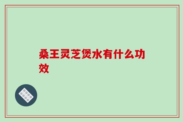 桑王灵芝煲水有什么功效