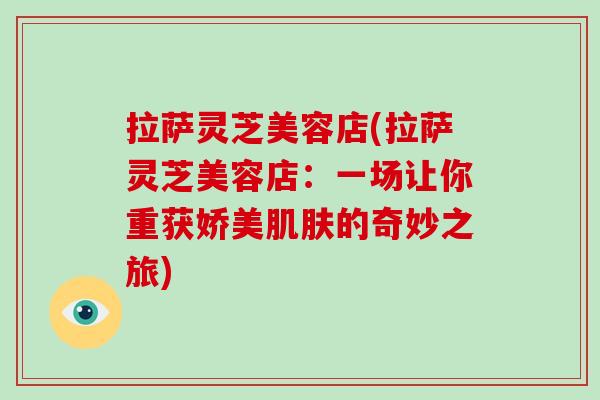 拉萨灵芝美容店(拉萨灵芝美容店:一场让你重获娇美肌肤的奇妙之旅)