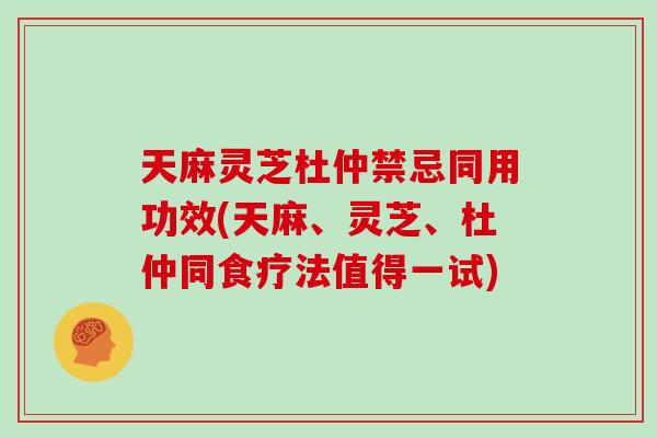 天麻灵芝杜仲禁忌同用功效(天麻、灵芝、杜仲同食疗法值得一试)