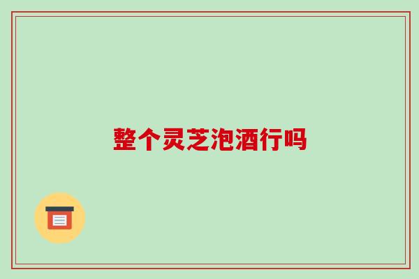 整个灵芝泡酒行吗