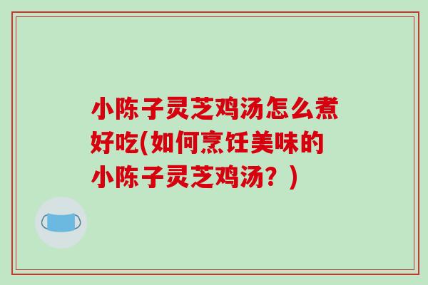 小陈子灵芝鸡汤怎么煮好吃(如何烹饪美味的小陈子灵芝鸡汤？)