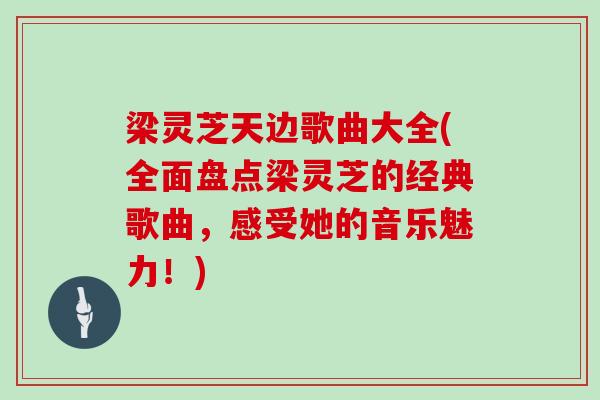 梁灵芝天边歌曲大全(全面盘点梁灵芝的经典歌曲，感受她的音乐魅力！)