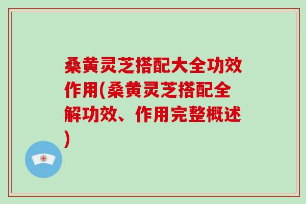 桑黄灵芝搭配大全功效作用(桑黄灵芝搭配全解功效、作用完整概述)