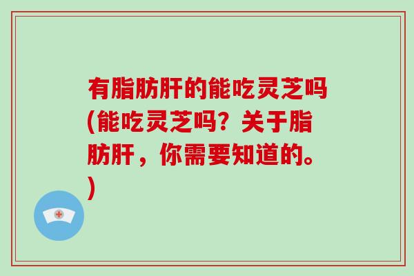 有脂肪肝的能吃灵芝吗(能吃灵芝吗？关于脂肪肝，你需要知道的。)