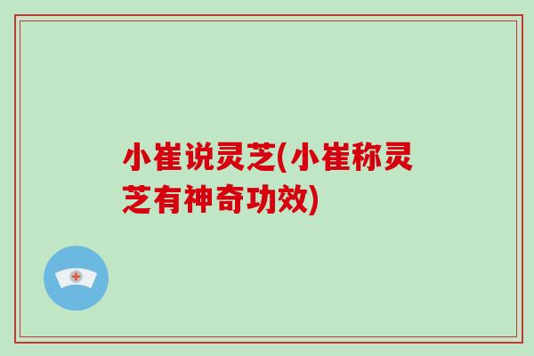 小崔说灵芝(小崔称灵芝有神奇功效)