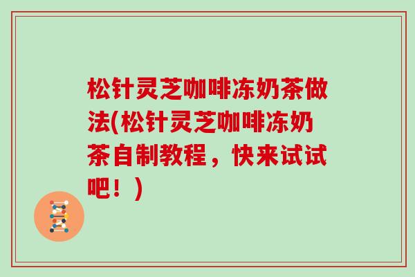 松针灵芝咖啡冻奶茶做法(松针灵芝咖啡冻奶茶自制教程,快来试试吧!)