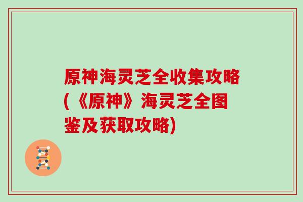 原神海灵芝全收集攻略(《原神》海灵芝全图鉴及获取攻略)