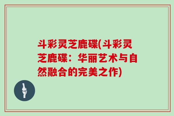 斗彩灵芝鹿碟(斗彩灵芝鹿碟:华丽艺术与自然融合的完美之作)