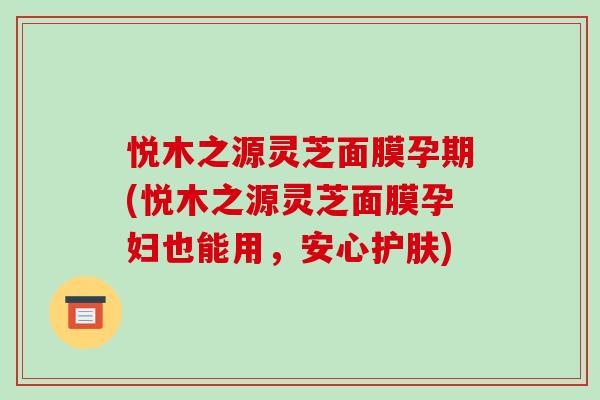 悦木之源灵芝面膜孕期(悦木之源灵芝面膜孕妇也能用,安心护肤)