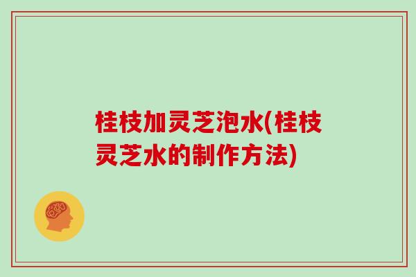 桂枝加灵芝泡水(桂枝灵芝水的制作方法)