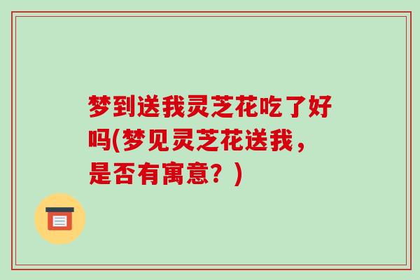 梦到送我灵芝花吃了好吗(梦见灵芝花送我，是否有寓意？)