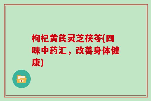 枸杞黄芪灵芝茯苓(四味中药汇，改善身体健康)