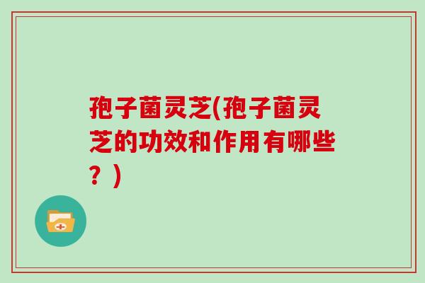 孢子菌灵芝(孢子菌灵芝的功效和作用有哪些?)