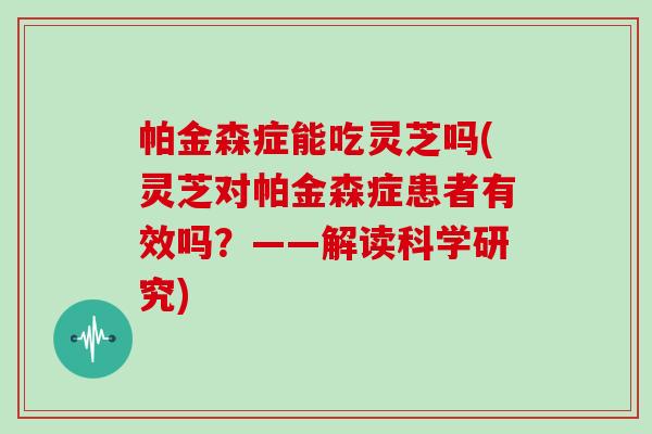 帕金森症能吃灵芝吗(灵芝对帕金森症患者有效吗?——解读科学研究)