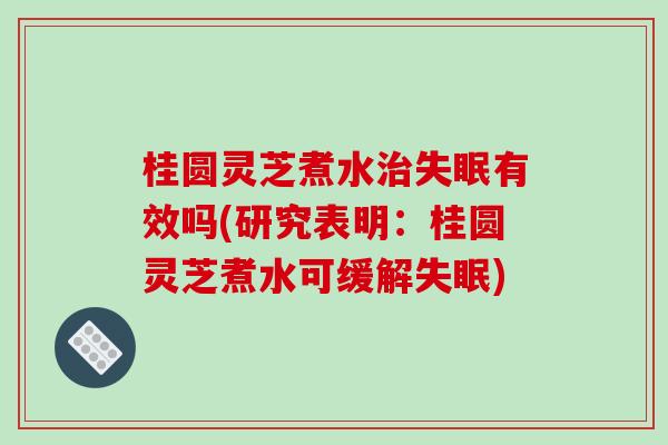 桂圆灵芝煮水治失眠有效吗(研究表明：桂圆灵芝煮水可缓解失眠)