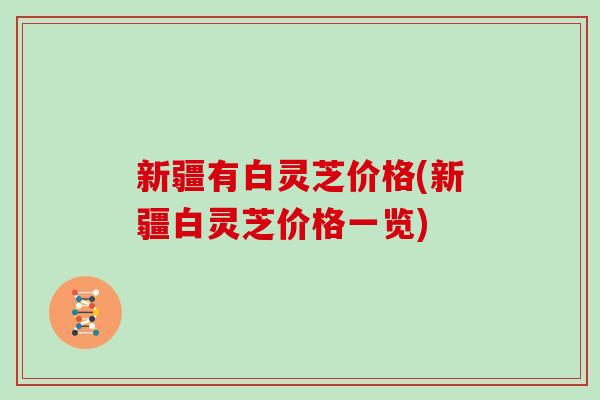 新疆有白灵芝价格(新疆白灵芝价格一览)