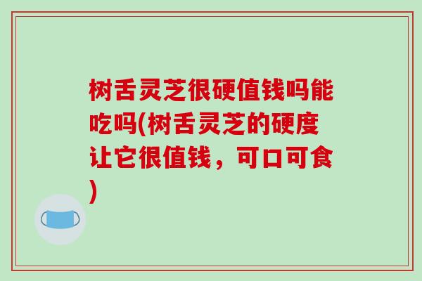 树舌灵芝很硬值钱吗能吃吗(树舌灵芝的硬度让它很值钱,可口可食)