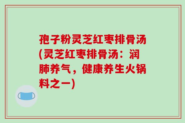 孢子粉灵芝红枣排骨汤(灵芝红枣排骨汤:润肺养气,健康养生火锅料之一)