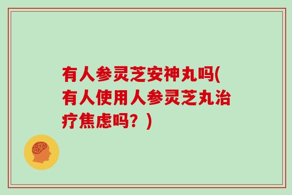 有人参灵芝安神丸吗(有人使用人参灵芝丸治疗焦虑吗?)