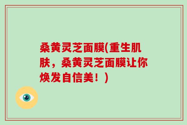 桑黄灵芝面膜(重生肌肤，桑黄灵芝面膜让你焕发自信美！)